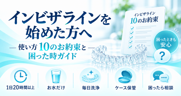 インビザラインを始めた方へ｜使い方10のお約束と困った時ガイドのヘッダー。1日20時間以上の装着・お水だけ・毎日洗浄・ケース保管・困ったら相談の5つのポイントを紹介
